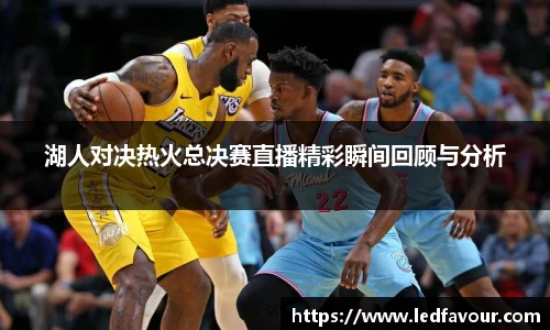 湖人对决热火总决赛直播精彩瞬间回顾与分析