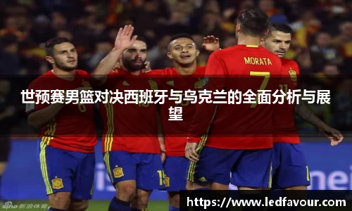世预赛男篮对决西班牙与乌克兰的全面分析与展望