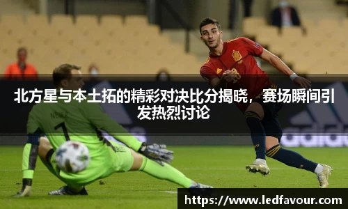 北方星与本土拓的精彩对决比分揭晓，赛场瞬间引发热烈讨论