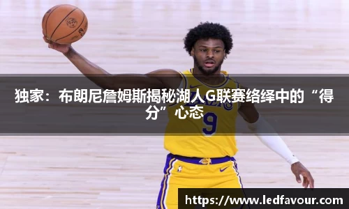 独家：布朗尼詹姆斯揭秘湖人G联赛络绎中的“得分”心态