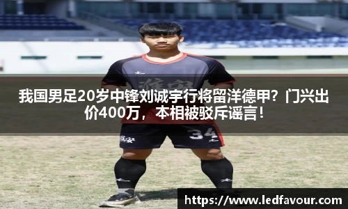 我国男足20岁中锋刘诚宇行将留洋德甲？门兴出价400万，本相被驳斥谣言！