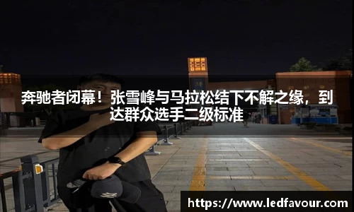 奔驰者闭幕！张雪峰与马拉松结下不解之缘，到达群众选手二级标准