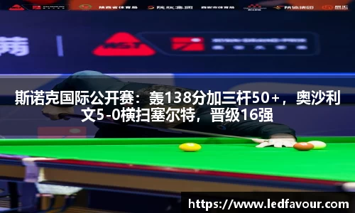 斯诺克国际公开赛：轰138分加三杆50+，奥沙利文5-0横扫塞尔特，晋级16强